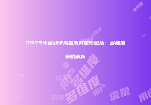 2025年移动卡流量服务重新激活：多维度策略解析