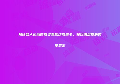 揭秘各大运营商低资费移动流量卡，轻松满足你的流量需求