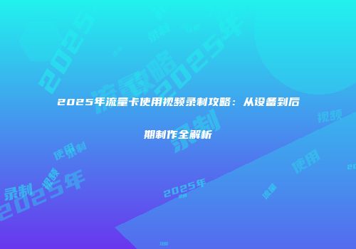 2025年流量卡使用视频录制攻略：从设备到后期制作全解析
