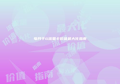 每月千G流量卡价值最大化指南