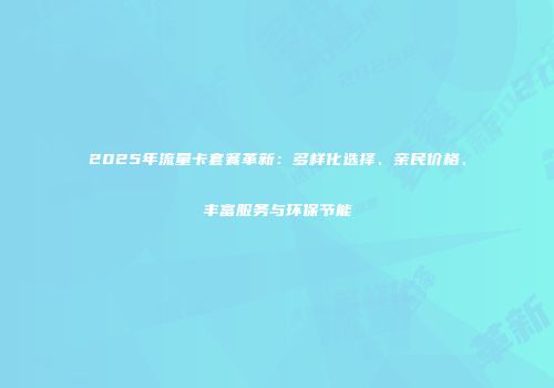 2025年流量卡套餐革新：多样化选择、亲民价格、丰富服务与环保节能