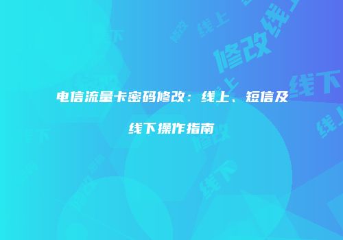 电信流量卡密码修改：线上、短信及线下操作指南