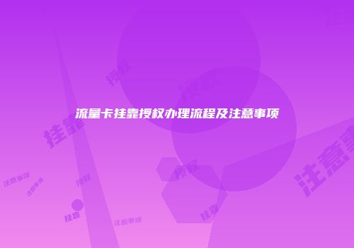 流量卡挂靠授权办理流程及注意事项