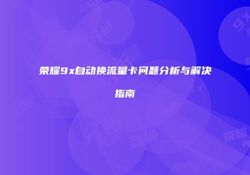 荣耀9x自动换流量卡问题分析与解决指南