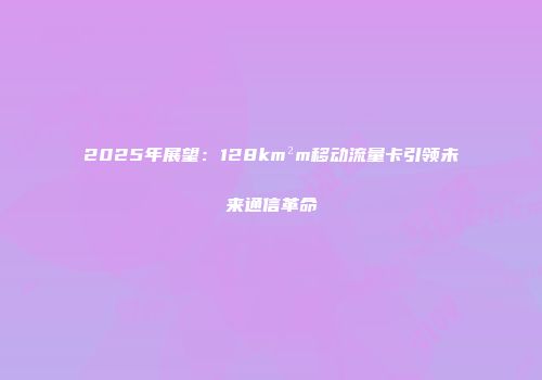 2025年展望：128km²m移动流量卡引领未来通信革命