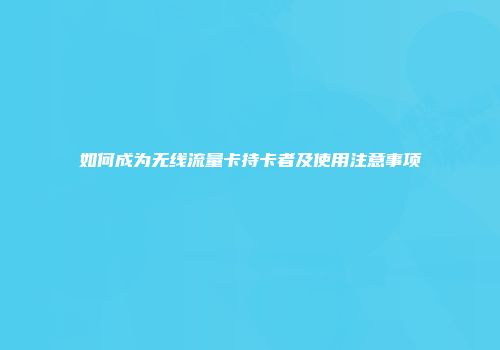 如何成为无线流量卡持卡者及使用注意事项