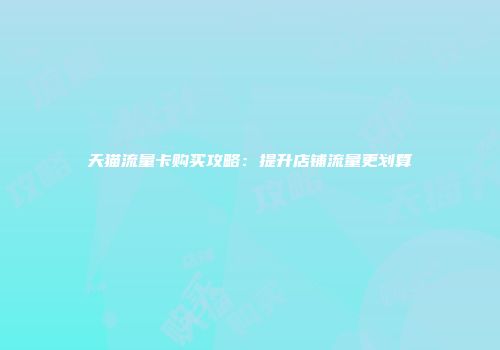 天猫流量卡购买攻略：提升店铺流量更划算