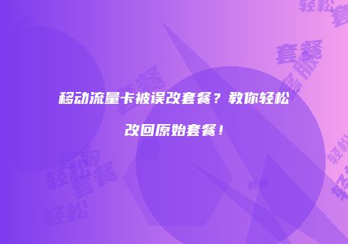 移动流量卡被误改套餐？教你轻松改回原始套餐！