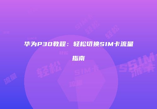 华为P30教程：轻松切换SIM卡流量指南