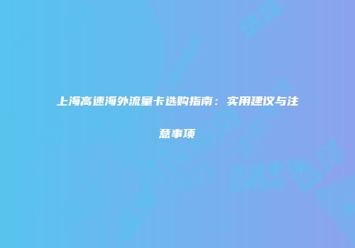 上海高速海外流量卡选购指南：实用建议与注意事项