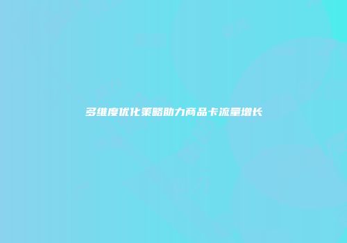 多维度优化策略助力商品卡流量增长