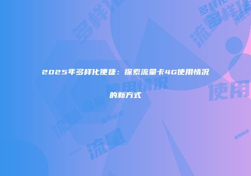 2025年多样化便捷：探索流量卡4G使用情况的新方式