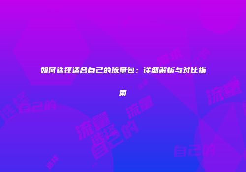 如何选择适合自己的流量包：详细解析与对比指南