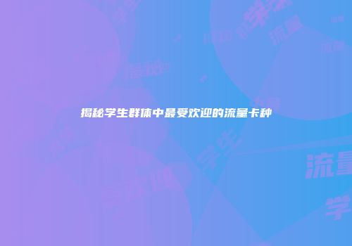 揭秘学生群体中最受欢迎的流量卡种