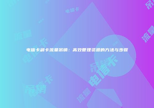 电信卡副卡流量吊销：高效管理资源的方法与步骤
