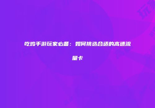 吃鸡手游玩家必备：如何挑选合适的高速流量卡