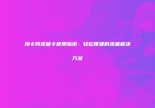淘卡网流量卡使用指南：轻松便捷的流量解决方案