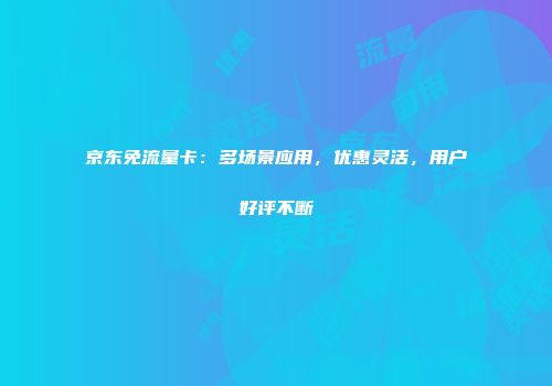 京东免流量卡：多场景应用，优惠灵活，用户好评不断