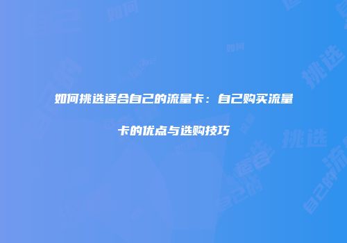 如何挑选适合自己的流量卡：自己购买流量卡的优点与选购技巧
