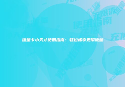 流量卡小天才使用指南：轻松畅享无限流量