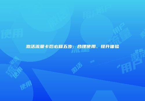 激活流量卡后必知五步：合理使用、提升体验