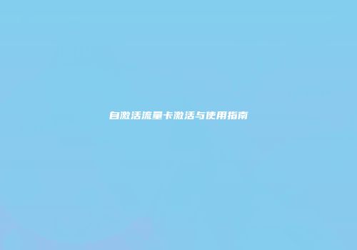 自激活流量卡激活与使用指南