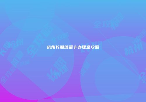 杭州长期流量卡办理全攻略