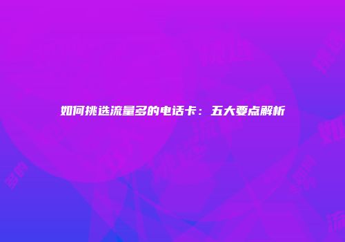 如何挑选流量多的电话卡：五大要点解析