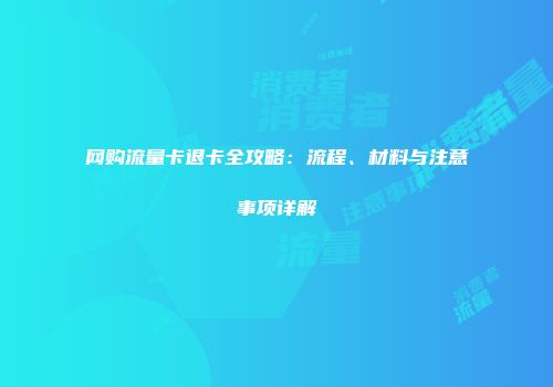 网购流量卡退卡全攻略：流程、材料与注意事项详解