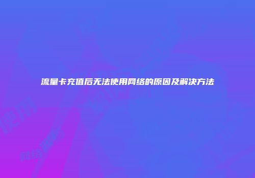 流量卡充值后无法使用网络的原因及解决方法