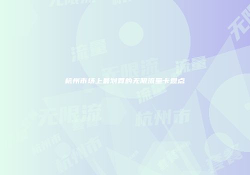 杭州市场上最划算的无限流量卡盘点