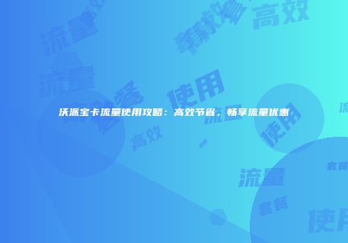 沃派宝卡流量使用攻略：高效节省，畅享流量优惠
