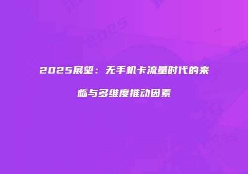 2025展望：无手机卡流量时代的来临与多维度推动因素