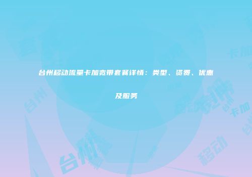 台州移动流量卡加宽带套餐详情：类型、资费、优惠及服务