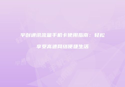 宇创通讯流量手机卡使用指南：轻松享受高速网络便捷生活