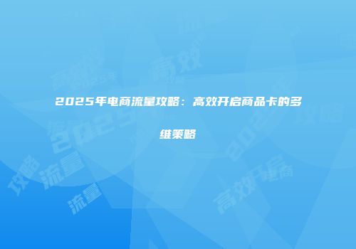 2025年电商流量攻略：高效开启商品卡的多维策略