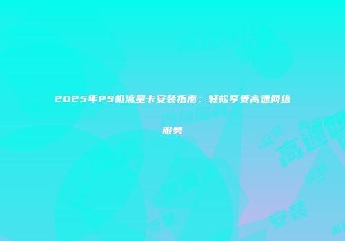 2025年PS机流量卡安装指南：轻松享受高速网络服务