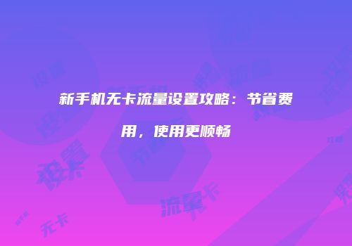 新手机无卡流量设置攻略：节省费用，使用更顺畅