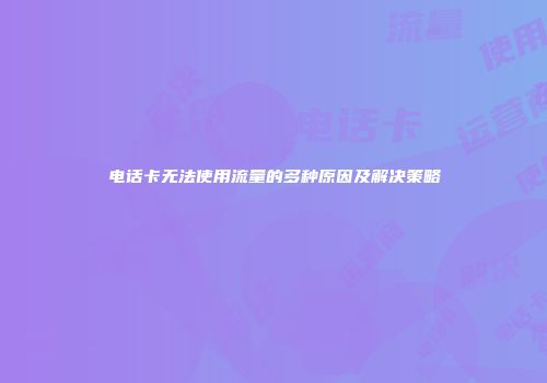 电话卡无法使用流量的多种原因及解决策略