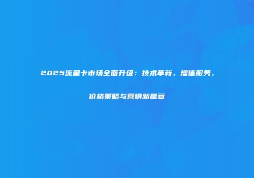 2025流量卡市场全面升级：技术革新，增值服务，价格策略与营销新篇章