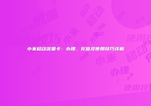 小米移动流量卡：办理、充值及使用技巧详解