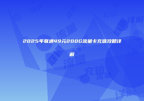 2025年联通49元200G流量卡充值攻略详解