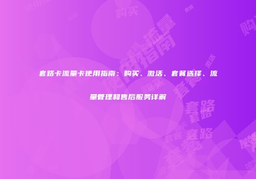 套路卡流量卡使用指南：购买、激活、套餐选择、流量管理和售后服务详解