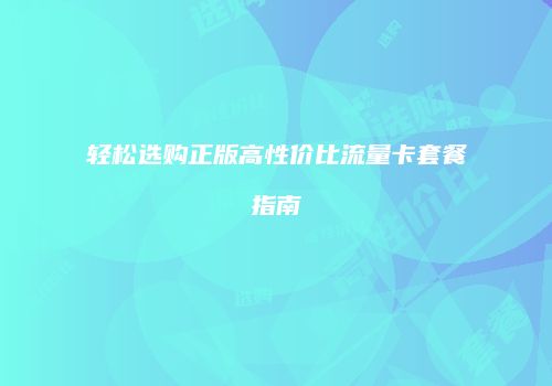 轻松选购正版高性价比流量卡套餐指南