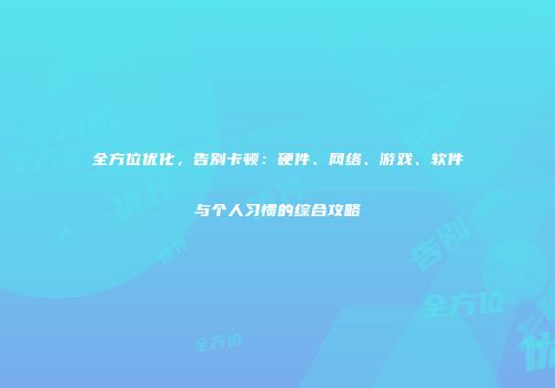 全方位优化，告别卡顿：硬件、网络、游戏、软件与个人习惯的综合攻略