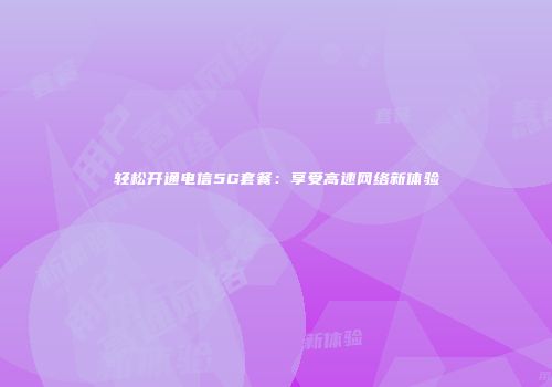 轻松开通电信5G套餐：享受高速网络新体验
