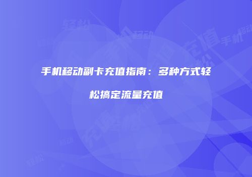 手机移动副卡充值指南：多种方式轻松搞定流量充值
