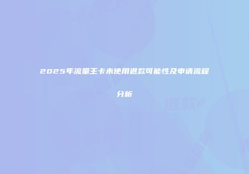 2025年流量王卡未使用退款可能性及申请流程分析