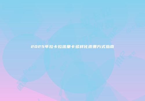 2025年拉卡拉流量卡多样化缴费方式指南