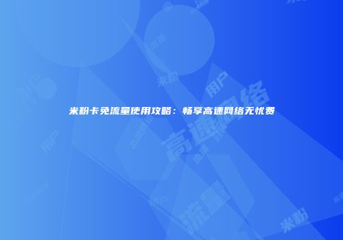 米粉卡免流量使用攻略：畅享高速网络无忧费